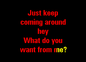 Just keep
coming around

hey
What do you
want from me?