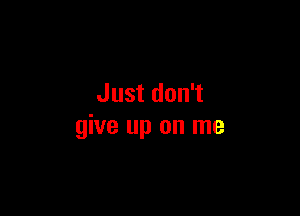 Just don't

give up on me