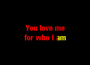 You love me

for who I am