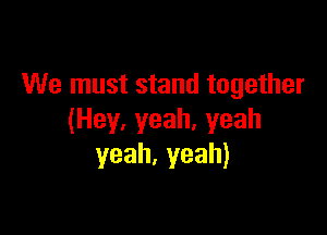 We must stand together

(Hey,yeah,yeah
yeah.yeah)