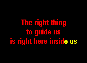 The right thing

to guide us
is right here inside us