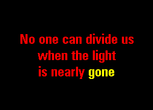 No one can divide us

when the light
is nearly gone