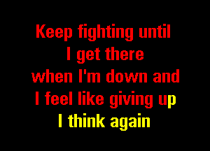 Keep fighting until
I get there

when I'm down and
I feel like giving up
I think again