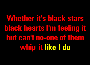 Whether it's black stars
black hearts I'm feeling it
but can't no-one of them

whip it like I do