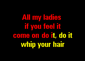All my ladies
if you feel it

come on do it, do it
whip your hair