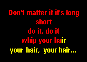 Don't matter if it's long
short

do it. do it
whip your hair
your hair, your hair...