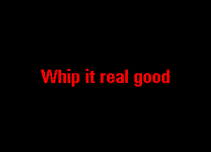 Whip it real good