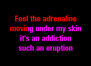 Feel the adrenaline
moving under my skin
it's an addiction
such an eruption