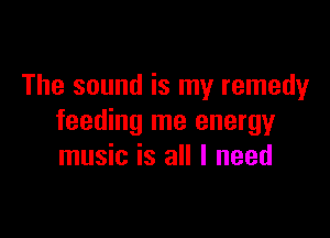 The sound is my remedy

feeding me energy
music is all I need