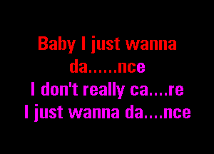 Baby I just wanna
da ...... use

I don't really ca....re
I just wanna da....nce