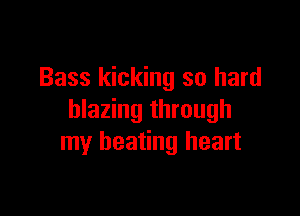 Bass kicking so hard

blazing through
my beating heart