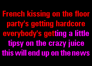 French kissing on the floor
party's getting hardcore
everybody's getting a little
tipsy on the crazy iuice
this will end up on the news