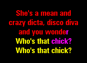 She's a mean and
crazy dicta, disco diva

and you wonder
Who's that chick?
Who's that chick?