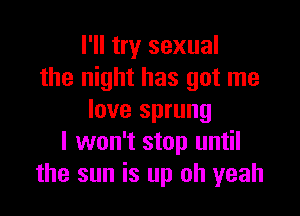 I'll try sexual
the night has got me

love sprung
I won't stop until
the sun is up oh yeah