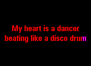 My heart is a dancer

beating like a disco drum