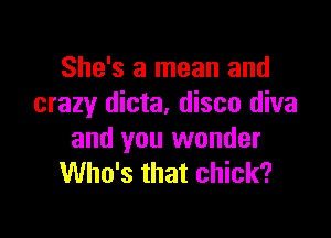 She's a mean and
crazy dicta, disco diva

and you wonder
Who's that chick?