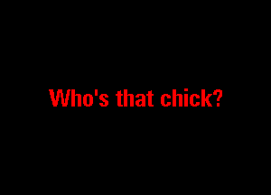Who's that chick?