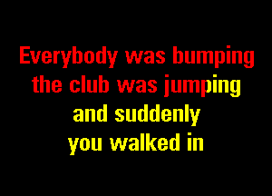 Everybody was humping
the club was iumping

and suddenly
you walked in