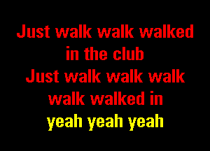 Just walk walk walked
in the club
Just walk walk walk
walk walked in
yeah yeah yeah