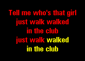 Tell me who's that girl
just walk walked

in the club
just walk walked
in the club
