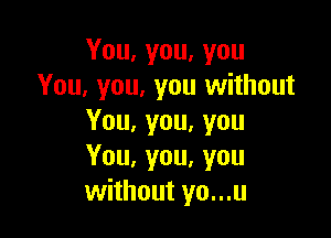 You,you,you
You, you, you without

You,you,you
You, you, you
without yo...u