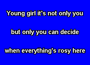 Young girl it's not only you

but only you can decide

when everything's rosy here
