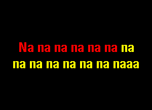 Na na na na na na na

na na na na na na naaa