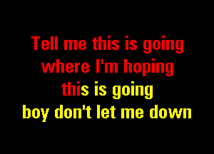 Tell me this is going
where I'm hoping

this is going
boy don't let me down