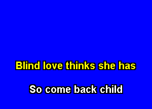 Blind love thinks she has

So come back child