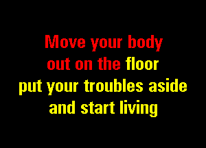 Move your body
out on the floor

put your troubles aside
and start living