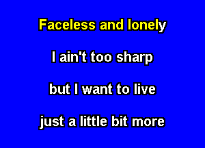 Faceless and lonely

I ain't too sharp
but I want to live

just a little bit more
