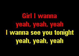 Girl I wanna
yeah,yeah.yeah

I wanna see you tonight
yeah,yeah,yeah