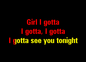 Girl I gotta

I gotta. I gotta
I gotta see you tonight