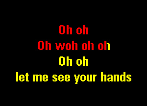 Oh oh
0h woh oh oh

Oh oh
let me see your hands