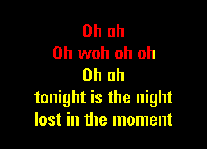 Oh oh
0h woh oh oh

Oh oh
tonight is the night
lost in the moment