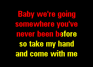 Baby we're going
somewhere you've
never been before

so take my hand

and come with me I