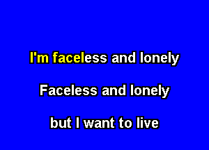 I'm faceless and lonely

Faceless and lonely

but I want to live