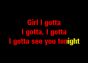 Girl I gotta

I gotta. I gotta
I gotta see you tonight