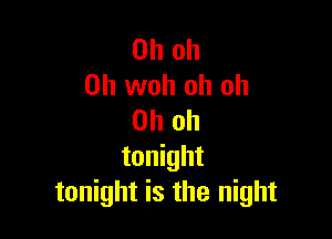 Oh oh
0h woh oh oh

Oh oh
tonight
tonight is the night