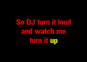 So DJ turn it loud

and watch me
turn it up