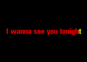 I wanna see you tonight