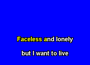 Faceless and lonely

but I want to live