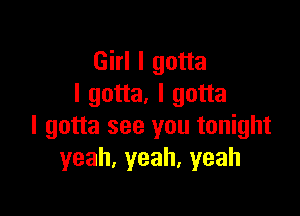 Girl I gotta
I gotta. I gotta

I gotta see you tonight
yeah,yeah,yeah