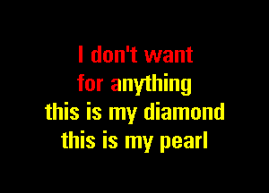 I don't want
for anything

this is my diamond
this is my pearl