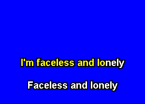 I'm faceless and lonely

Faceless and lonely