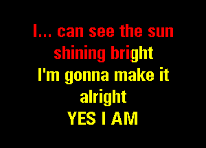 I... can see the sun
shining bright

I'm gonna make it
alright
YES I AM