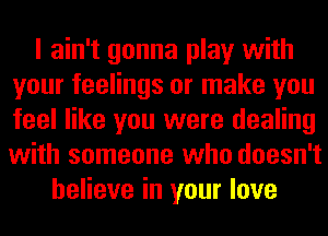I ain't gonna play with
your feelings or make you
feel like you were dealing
with someone who doesn't

believe in your love