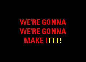 WE'RE GONNA

WE'RE GONNA
MAKE ITTT!