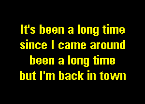 It's been a long time
since I came around

been a long time
but I'm back in town