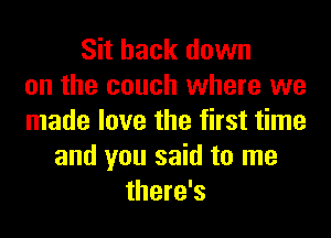 Sit back down
on the couch where we
made love the first time
and you said to me
there's